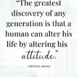 "The greatest discovery of any generation is that a human can alter his life by altering his attitude.” - William James