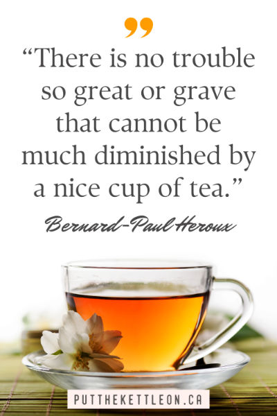 “There is no trouble so great or grave that cannot be much diminished by a nice cup of tea.” - Bernard-Paul Heroux