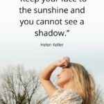 "Keep your face to the sunshine and you cannot see a shadow." - Helen Keller